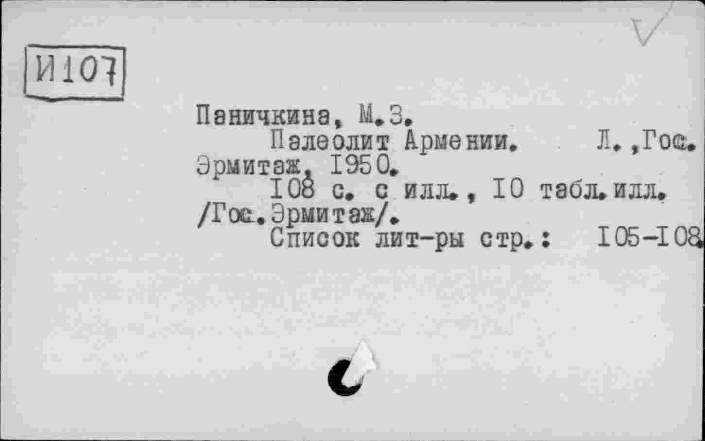 ﻿moi
Паничкина, М.3.
Палеолит Армении. Л. ,Го©< Эрмитаж, 1950.
108 с. с илл., 10 табл. илл. /Гос.Эрмитаж/.
Список лит-ры стр.: 105-10;